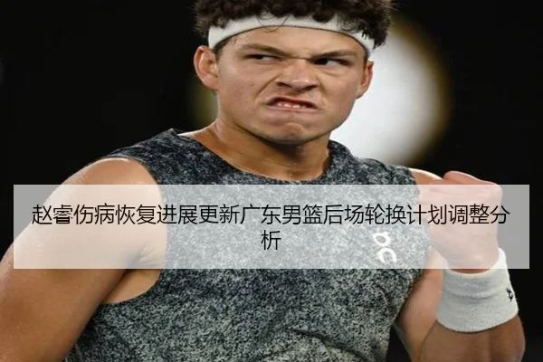 赵睿伤病恢复进展更新广东男篮后场轮换计划调整分析